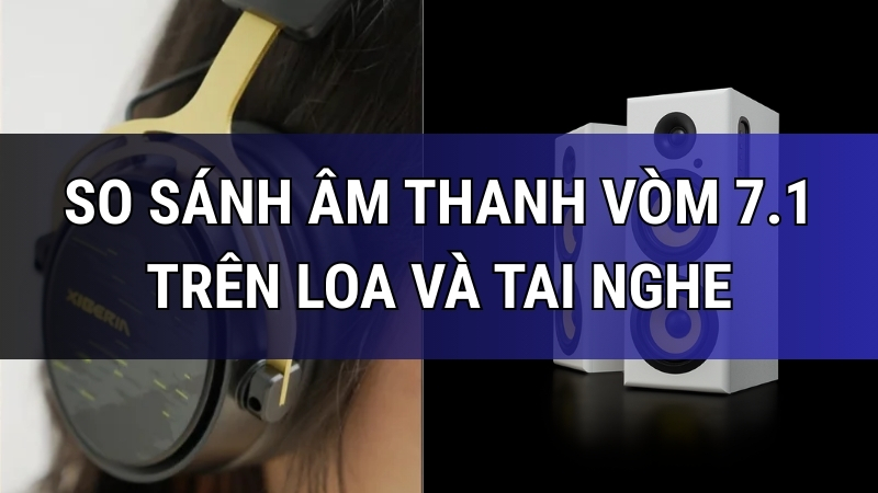 so-sanh-am-thanh-vom-7-1-tren-loa-va-tren-tai-nghe-thumb